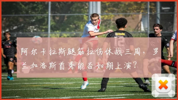 阿尔卡拉斯腿筋拉伤休战三周，罗兰加洛斯首秀能否如期上演？