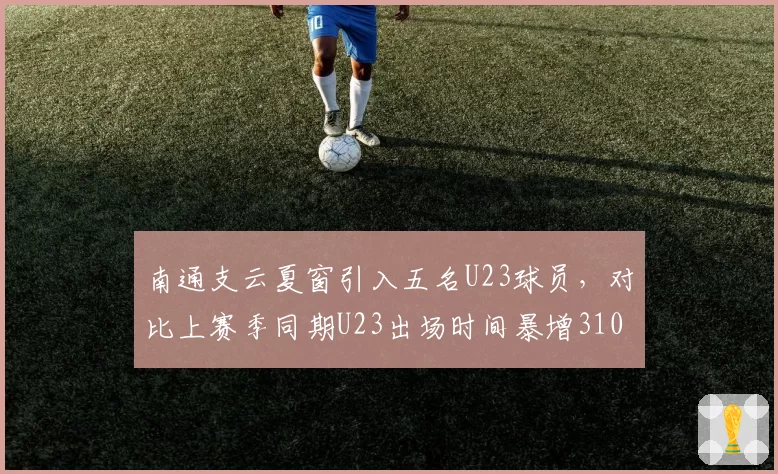 南通支云夏窗引入五名U23球员，对比上赛季同期U23出场时间暴增310%