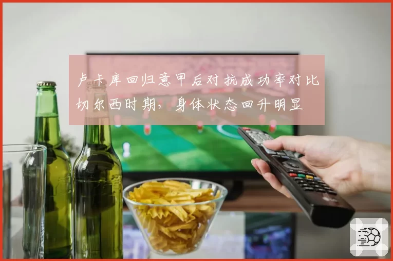 卢卡库回归意甲后对抗成功率对比切尔西时期,身体状态回升明显