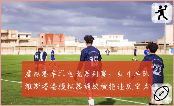 虚拟赛车F1电竞系列赛,红牛车队维斯塔潘模拟器调校被指违反空力规则