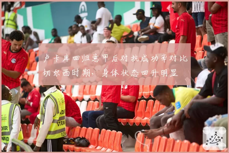 卢卡库回归意甲后对抗成功率对比切尔西时期,身体状态回升明显