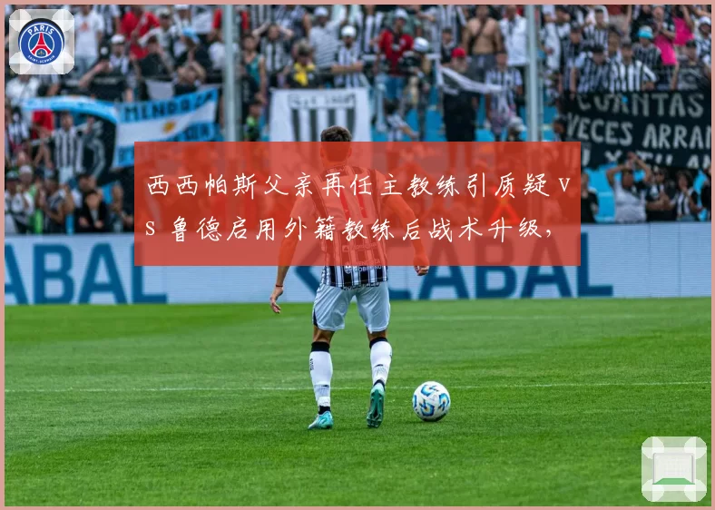 西西帕斯父亲再任主教练引质疑 vs 鲁德启用外籍教练后战术升级，球员亲属准入制争议