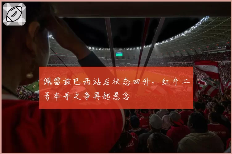 佩雷兹巴西站后状态回升,红牛二号车手之争再起悬念