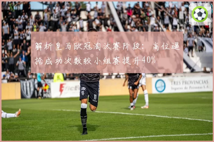 解析皇马欧冠淘汰赛阶段：高位逼抢成功次数较小组赛提升40%